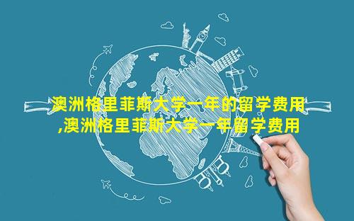 澳洲格里菲斯大学一年的留学费用,澳洲格里菲斯大学一年留学费用多少