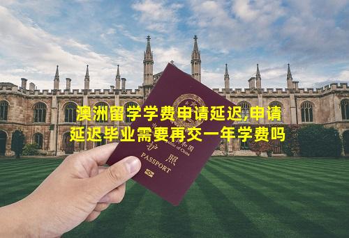 澳洲留学学费申请延迟,申请延迟毕业需要再交一年学费吗