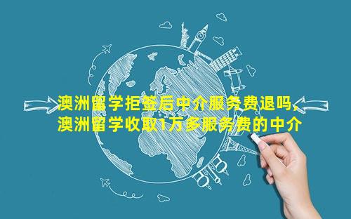 澳洲留学拒签后中介服务费退吗,澳洲留学收取1万多服务费的中介是为什么