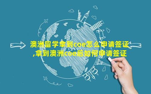 澳洲留学拿到coe怎么申请签证,拿到澳洲coe后如何申请签证