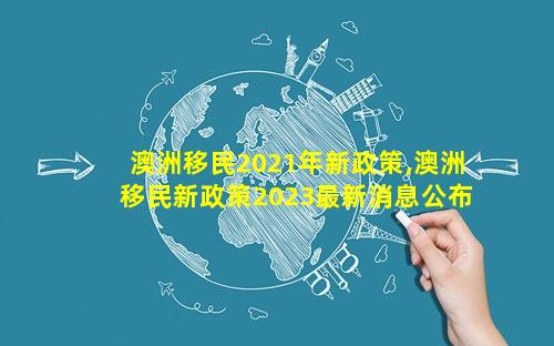澳洲移民2021年新政策,澳洲移民新政策2023最新消息公布