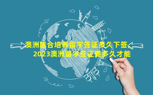 澳洲联合培养留学签证多久下签,2023澳洲留学签证要多久才能办下来