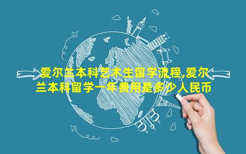 爱尔兰本科艺术生留学流程,爱尔兰本科留学一年费用是多少人民币