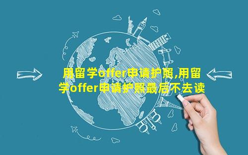 用留学offer申请护照,用留学offer申请护照最后不去读书