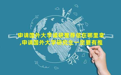 申请国外大学读研推荐信在哪里拿,申请国外大学研究生一定要有推荐信吗