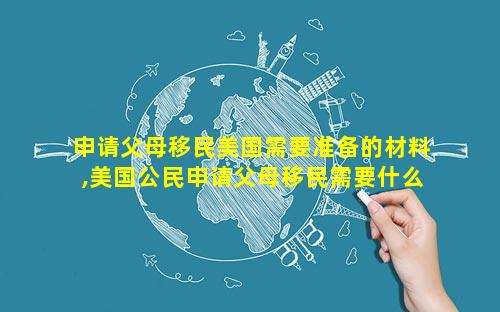 申请父母移民美国需要准备的材料,美国公民申请父母移民需要什么资料