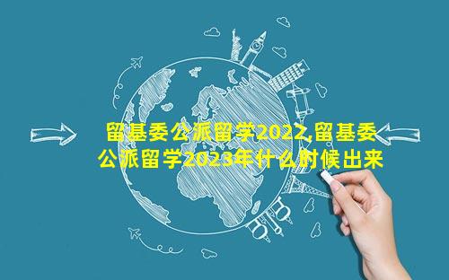 留基委公派留学2022,留基委公派留学2023年什么时候出来