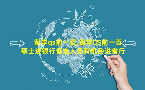 留学qs前一百,留学QS前一百硕士进银行备选人员有机会进省行机关吗