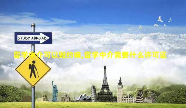 留学中介可以毁约嘛,留学中介需要什么许可证