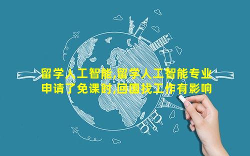 留学人工智能,留学人工智能专业申请了免课时,回国找工作有影响吗