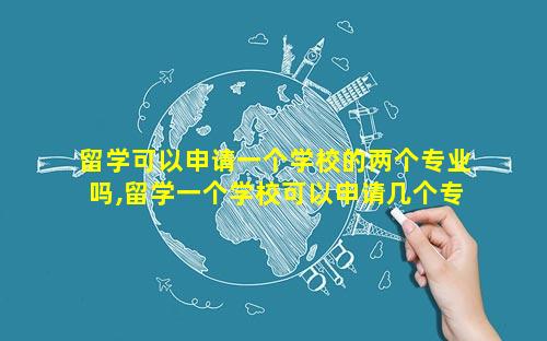 留学可以申请一个学校的两个专业吗,留学一个学校可以申请几个专业