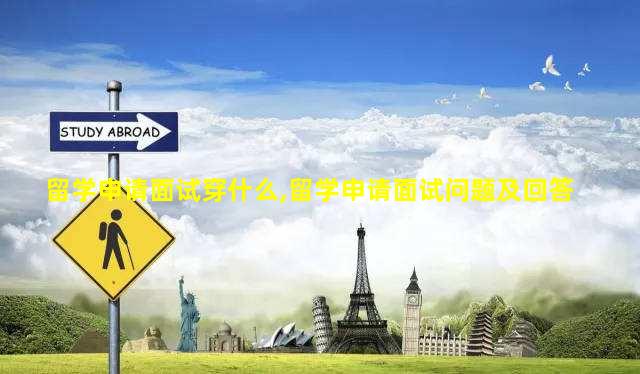 留学申请面试穿什么,留学申请面试问题及回答