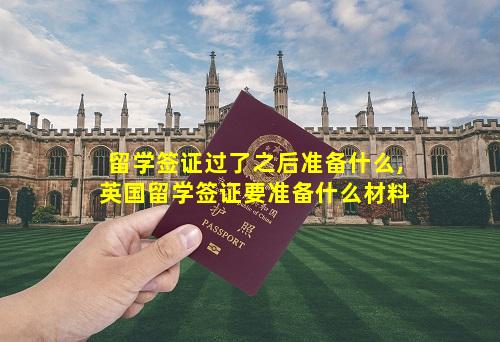 留学签证过了之后准备什么,英国留学签证要准备什么材料