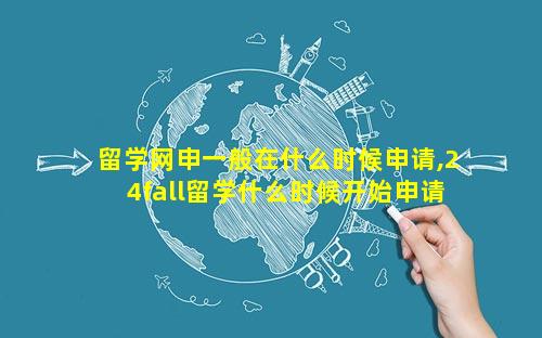留学网申一般在什么时候申请,24fall留学什么时候开始申请