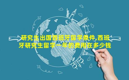 研究生出国西班牙留学条件,西班牙研究生留学一年的费用在多少钱