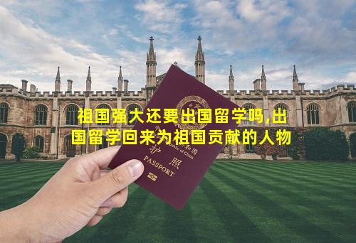 祖国强大还要出国留学吗,出国留学回来为祖国贡献的人物
