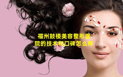 福州鼓楼美容整形医院的技术和口碑怎么样