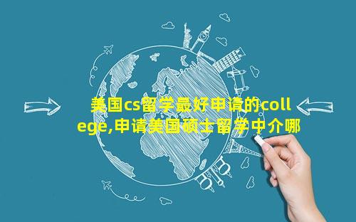美国cs留学最好申请的college,申请美国硕士留学中介哪家好