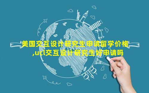 美国交互设计研究生申请留学价格,ucl交互设计研究生好申请吗