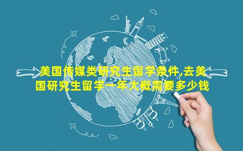 美国传媒类研究生留学条件,去美国研究生留学一年大概需要多少钱