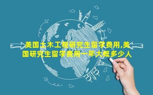 美国土木工程研究生留学费用,美国研究生留学费用一年大概多少人民币
