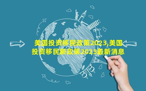 美国投资移民政策2023,美国投资移民新政策2023最新消息