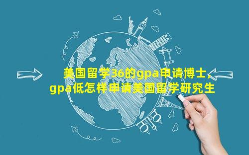 美国留学36的gpa申请博士,gpa低怎样申请美国留学研究生学校