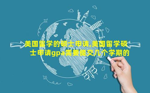 美国留学的硕士申请,美国留学硕士申请gpa需要提交几个学期的