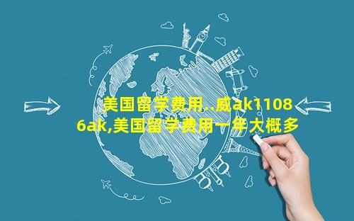 美国留学费用..威ak11086ak,美国留学费用一年大概多少人民币