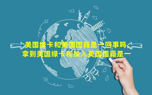 美国绿卡和美国国籍是一回事吗,拿到美国绿卡和加入美国国籍是一回事吗