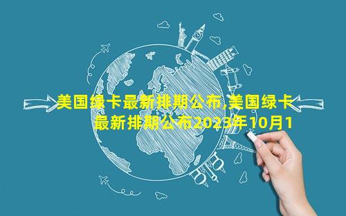 美国绿卡最新排期公布,美国绿卡最新排期公布2023年10月12日