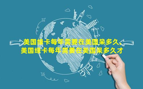 美国绿卡每年需要在美国呆多久,美国绿卡每年需要在美国呆多久才能拿到