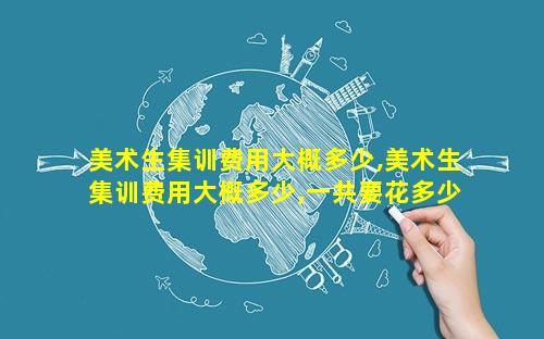 美术生集训费用大概多少,美术生集训费用大概多少,一共要花多少钱