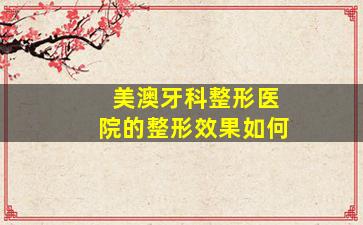 美澳牙科整形医院的整形效果如何