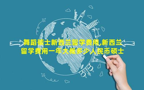 舞蹈硕士新西兰留学费用,新西兰留学费用一年大概多少人民币硕士