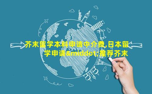 芥末留学本科申请中介费,日本留学申请·推荐芥末留学