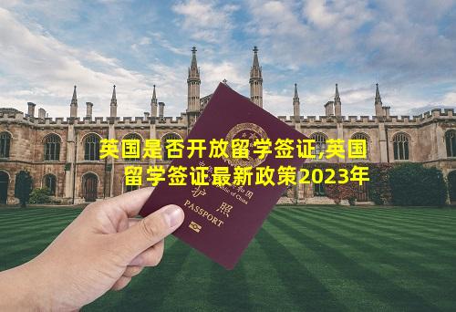 英国是否开放留学签证,英国留学签证最新政策2023年