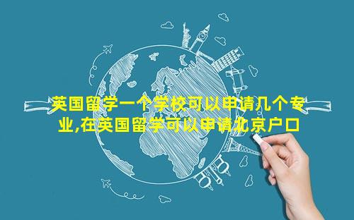 英国留学一个学校可以申请几个专业,在英国留学可以申请北京户口