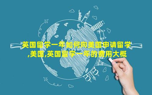 英国留学一年如何向美国申请留学,美国,英国留学一年的费用大概多少钱呢
