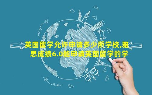 英国留学允许申请多少所学校,雅思成绩6.0能申请英国留学的学校