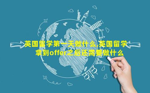 英国留学第一天做什么,英国留学拿到offer之后还需要做什么