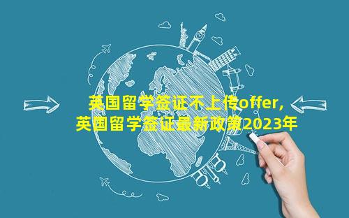 英国留学签证不上传offer,英国留学签证最新政策2023年