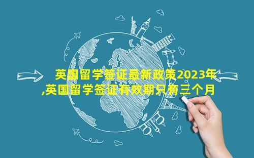 英国留学签证最新政策2023年,英国留学签证有效期只有三个月