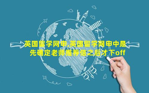 英国留学网申,英国留学网申中是先确定老师推荐信之后才下offer吗
