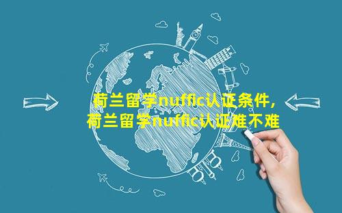 荷兰留学nuffic认证条件,荷兰留学nuffic认证难不难