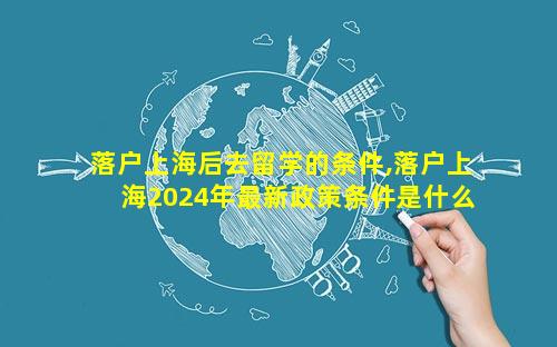 落户上海后去留学的条件,落户上海2024年最新政策条件是什么