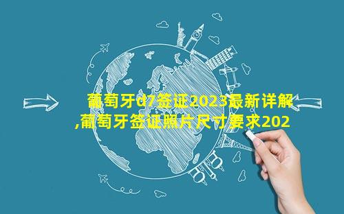 葡萄牙d7签证2023最新详解,葡萄牙签证照片尺寸要求2023