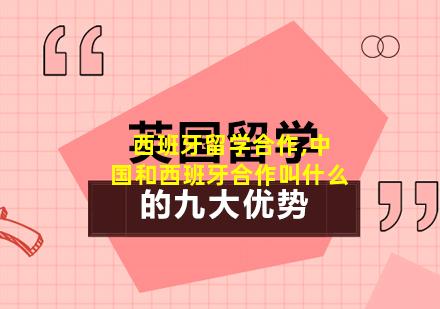 西班牙留学合作,中国和西班牙合作叫什么