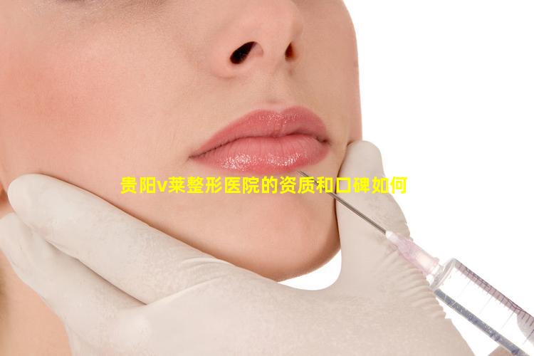 贵阳v莱整形医院的资质和口碑如何