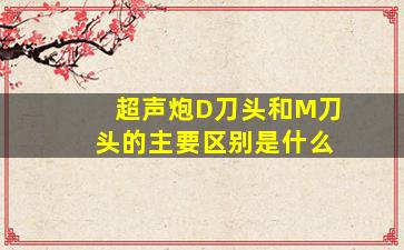 超声炮D刀头和M刀头的主要区别是什么